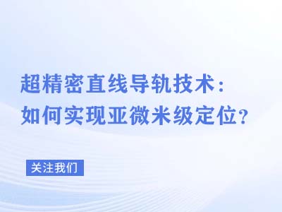 超精密直线导轨技术：如何实现亚微米级定位